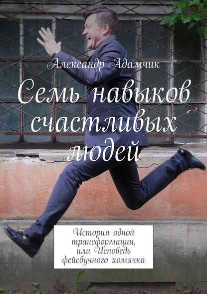 Семь навыков счастливых людей. История одной трансформации, или Исповедь фейсбучного хомячка - Александр Адамчик