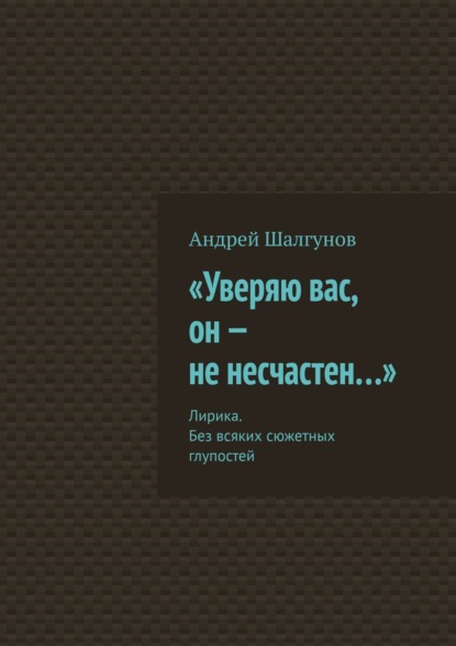 «Уверяю вас, он – не несчастен…». Лирика. Без всяких сюжетных глупостей — Андрей Шалгунов