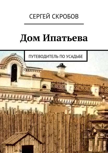 Дом Ипатьева. Путеводитель по усадьбе — Сергей Скробов