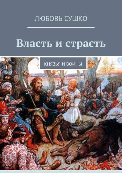 Власть и страсть. Князья и воины - Любовь Сушко