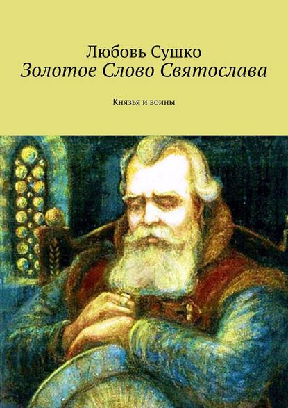 Золотое Слово Святослава. Князья и воины - Любовь Сушко