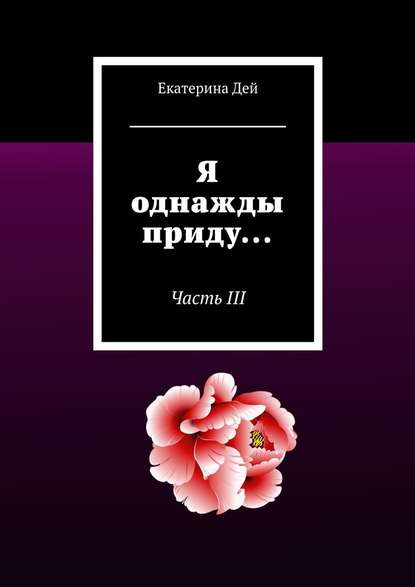 Я однажды приду… Часть III — Екатерина Дей