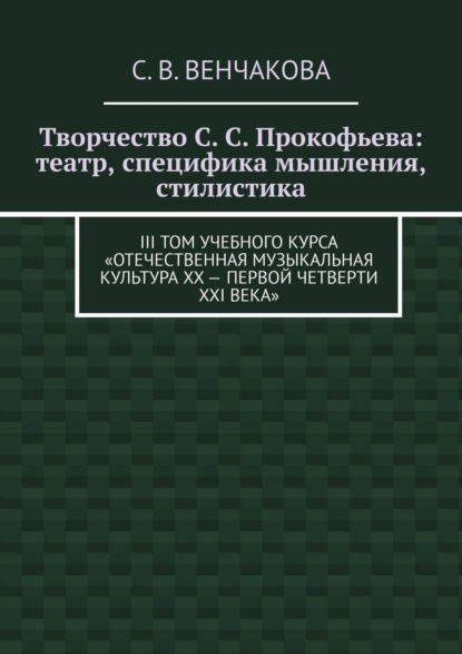 Творчество С. С. Прокофьева: театр, специфика мышления, стилистика. III том учебного курса «Отечественная музыкальная культура XX – первой четверти XXI века» - С. В. Венчакова