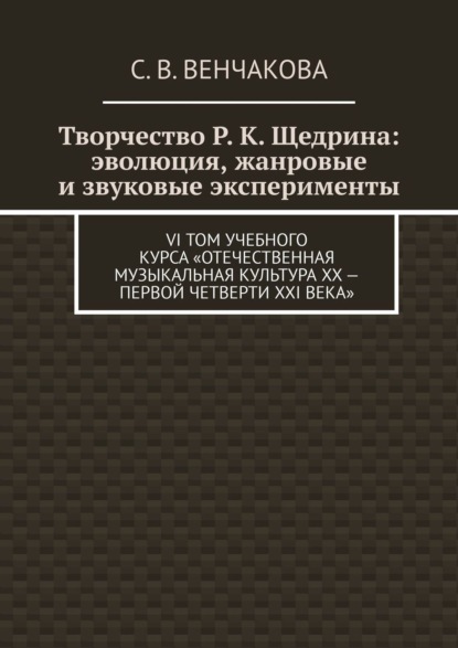 Творчество Р. К. Щедрина: эволюция, жанровые и звуковые эксперименты. VI том учебного курса «Отечественная музыкальная культура XX – первой четверти XXI века» - С. В. Венчакова