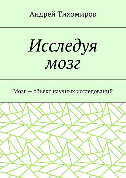 Исследуя мозг. Мозг – объект научных исследований - Андрей Тихомиров