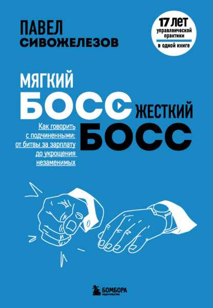 Мягкий босс – жесткий босс. Как говорить с подчиненными: от битвы за зарплату до укрощения незаменимых — Павел Сивожелезов