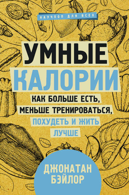 Умные калории: как больше есть, меньше тренироваться, похудеть и жить лучше - Джонатан Бэйлор