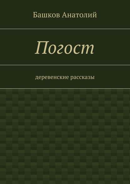 Погост. деревенские рассказы — Башков Анатолий