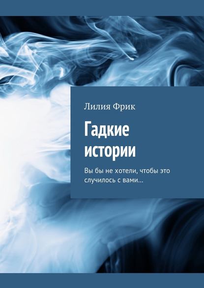 Гадкие истории. Вы бы не хотели, чтобы это случилось с вами… - Лилия Владимировна Фрик