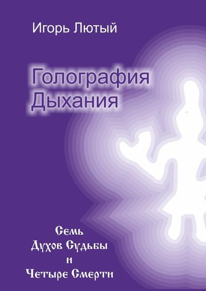 Голография Дыхания. Семь Духов Судьбы и Четыре Смерти — Игорь Юрьевич Лютый