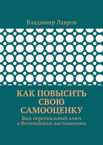 Как повысить свою самооценку. Ваш персональный ключ к Величайшим достижениям - Владимир Сергеевич Лавров