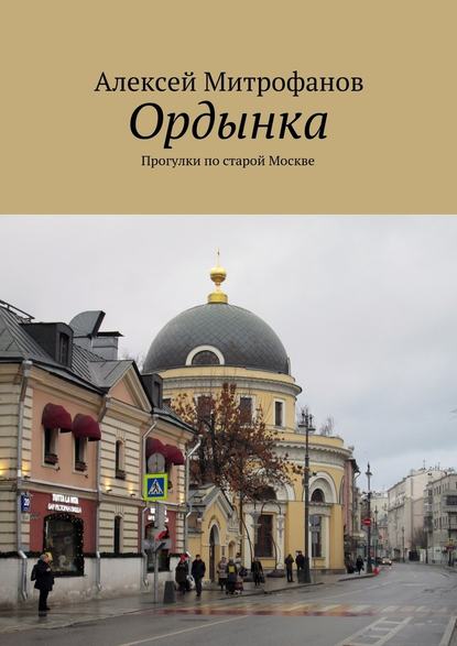 Ордынка. Прогулки по старой Москве - Алексей Митрофанов