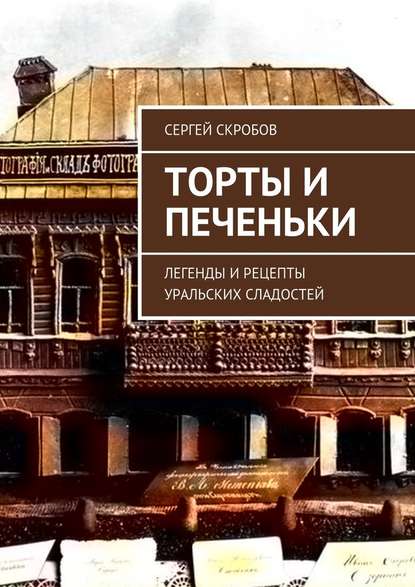 Торты и печеньки. Легенды и рецепты уральских сладостей — Сергей Скробов