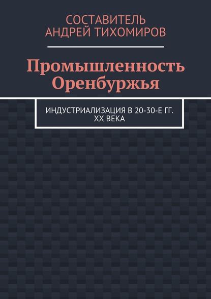 Промышленность Оренбуржья. Индустриализация в 20-30-е гг. XX века - Андрей Тихомиров