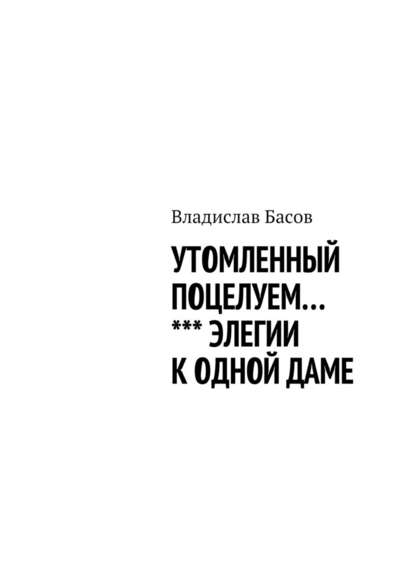 Утомленный поцелуем. Элегии к одной даме — Владислав Алексеевич Басов