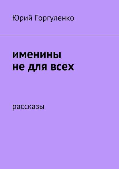 Именины не для всех. Рассказы - Юрий Владимирович Горгуленко