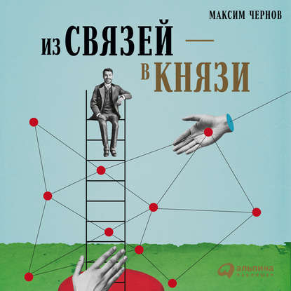 Из связей – в князи, или Современный нетворкинг по-русски - Максим Чернов