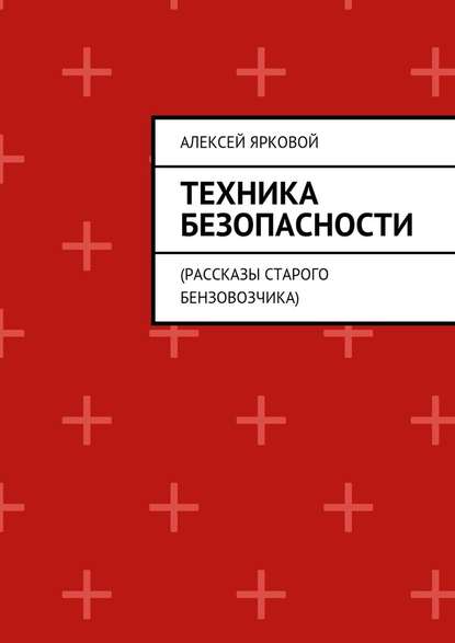 Техника безопасности. Рассказы старого бензовозчика - Алексей Ярковой