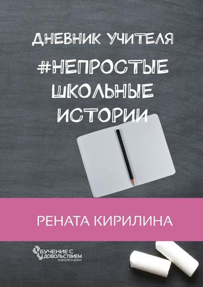 Непростые школьные истории. Дневник учителя — Рената Кирилина