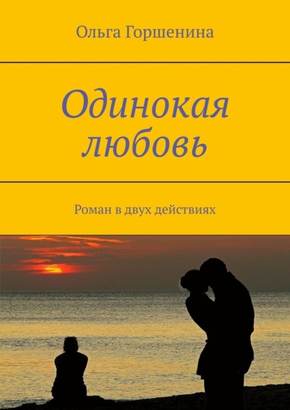 Одинокая любовь. Роман в двух действиях — Ольга Горшенина