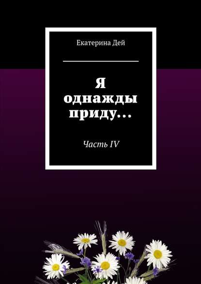 Я однажды приду… Часть IV — Екатерина Дей