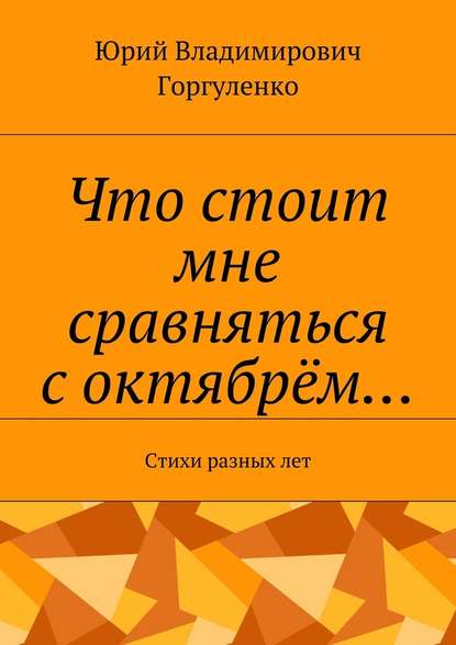 Что стоит мне сравняться с октябрём… Стихи разных лет — Юрий Владимирович Горгуленко