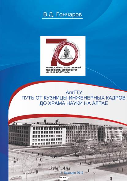 АлтГТУ. Путь от кузницы инженерных кадров до храма науки на Алтае - В. Д. Гончаров