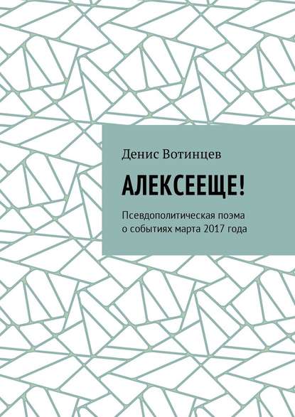 Алексееще! Псевдополитическая поэма о событиях марта 2017 года - Денис Вотинцев