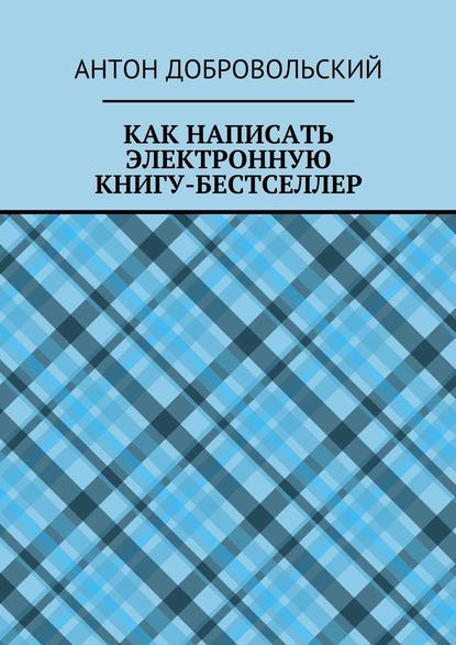 Как написать электронную книгу-бестселлер - Антон Добровольский