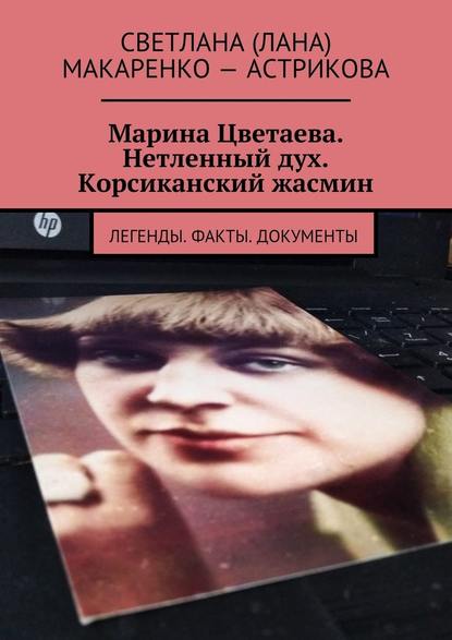 Марина Цветаева. Нетленный дух. Корсиканский жасмин. Легенды. Факты. Документы — Светлана (Лана) Анатольевна Макаренко – Астрикова