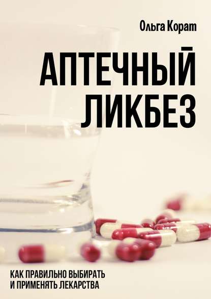 Аптечный ликбез. Как правильно выбирать и применять лекарства - Ольга Корат