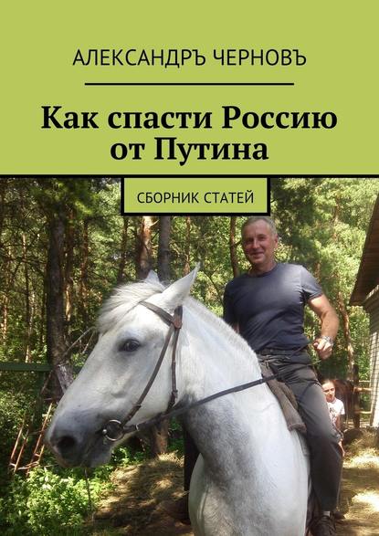 Как спасти Россию от Путина. Сборник статей — Александръ Черновъ