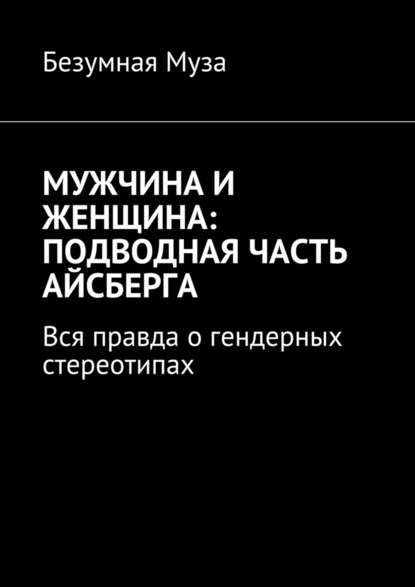 Мужчина и женщина: подводная часть айсберга. Вся правда о гендерных стереотипах - Безумная Муза