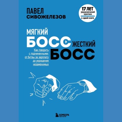 Мягкий босс – жесткий босс. Как говорить с подчиненными: от битвы за зарплату до укрощения незаменимых - Павел Сивожелезов