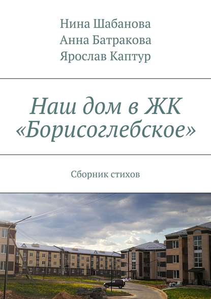 Наш дом в ЖК «Борисоглебское». Сборник стихов - Нина Шабанова