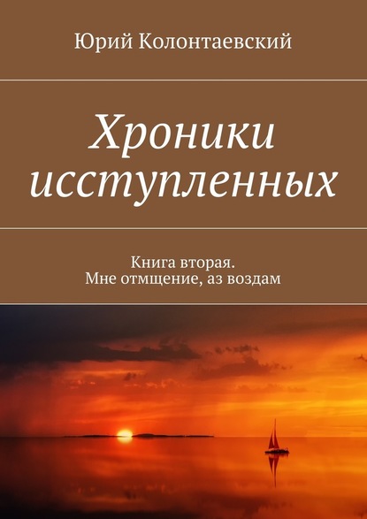 Хроники исступленных. Книга вторая. Мне отмщение, аз воздам - Юрий Колонтаевский