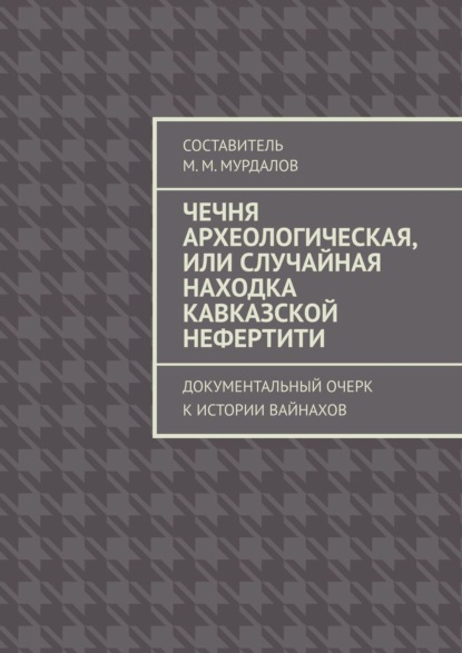 Чечня археологическая, или Случайная находка Кавказской Нефертити. Документальный очерк к истории вайнахов — Муслим Махмедгириевич Мурдалов