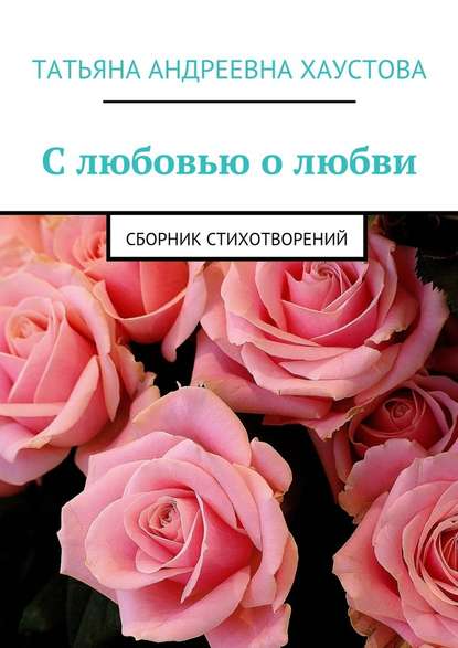 С любовью о любви. Сборник стихотворений - Татьяна Андреевна Хаустова