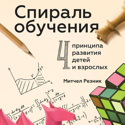 Спираль обучения. 4 принципа развития детей и взрослых — Митчел Резник