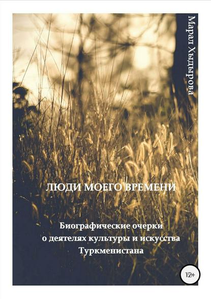 Люди моего времени. Биографические очерки о деятелях культуры и искусства Туркменистана - Марал Хыдырова