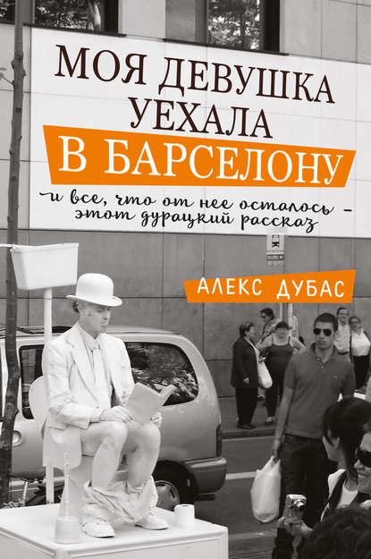 Моя девушка уехала в Барселону, и все, что от нее осталось, – этот дурацкий рассказ (сборник) - Алекс Дубас