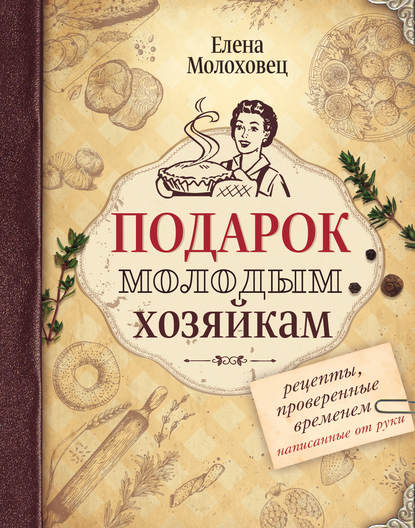 Подарок молодым хозяйкам. Рецепты, проверенные временем, написанные от руки — Елена Молоховец