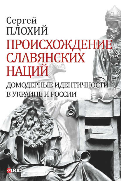 Происхождение славянских наций. Домодерные идентичности в Украине и России - Сергей Плохий