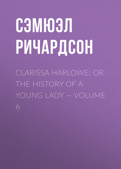 Clarissa Harlowe; or the history of a young lady — Volume 6 — Сэмюэл Ричардсон