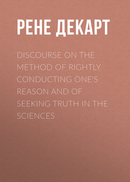 Discourse on the Method of Rightly Conducting One's Reason and of Seeking Truth in the Sciences - Рене Декарт