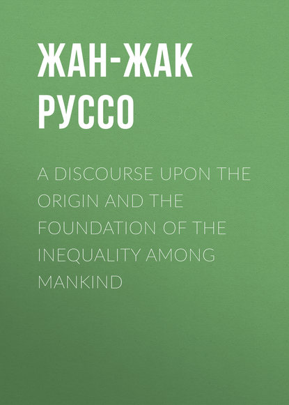 A Discourse Upon the Origin and the Foundation of the Inequality Among Mankind — Жан-Жак Руссо