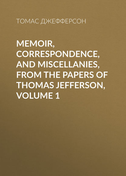 Memoir, Correspondence, And Miscellanies, From The Papers Of Thomas Jefferson, Volume 1 - Томас Джефферсон