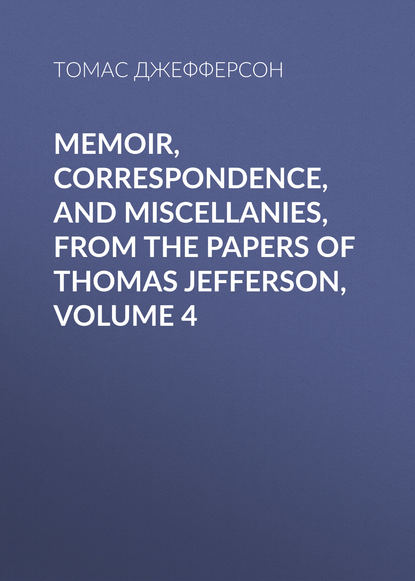 Memoir, Correspondence, And Miscellanies, From The Papers Of Thomas Jefferson, Volume 4 - Томас Джефферсон