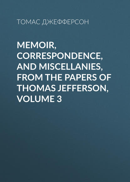 Memoir, Correspondence, And Miscellanies, From The Papers Of Thomas Jefferson, Volume 3 - Томас Джефферсон