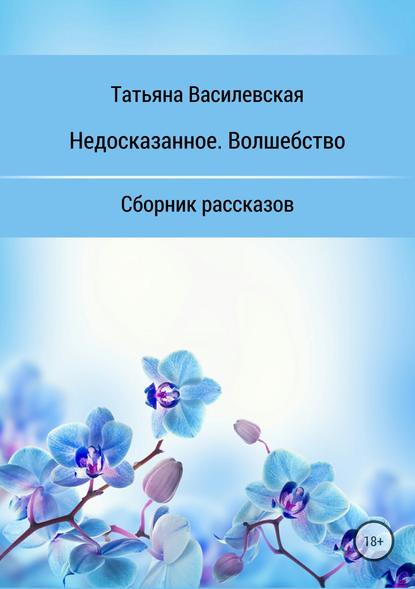 Недосказанное. Волшебство. Сборник рассказов — Татьяна Михайловна Василевская